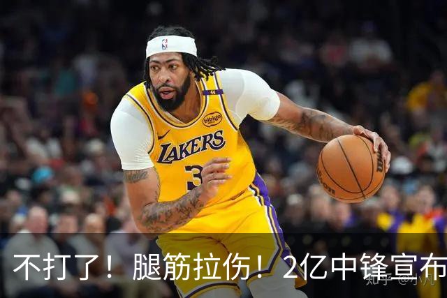 不打了！腿筋拉伤！2亿中锋宣布休战