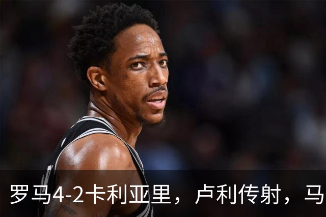 罗马4-2卡利亚里，卢利传射，马伦、莫拉2分钟2球，皮西利破门
